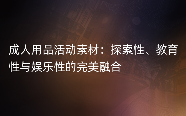 成人用品活动素材：探索性、教育性与娱乐性的完美融合