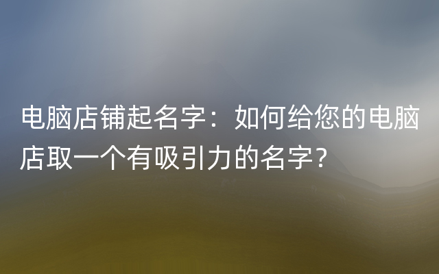 电脑店铺起名字：如何给您的电脑店取一个有吸引力的名字？