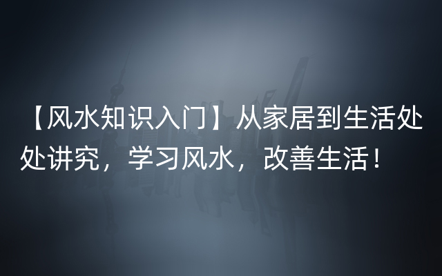 【风水知识入门】从家居到生活处处讲究，学习风水，改善生活！