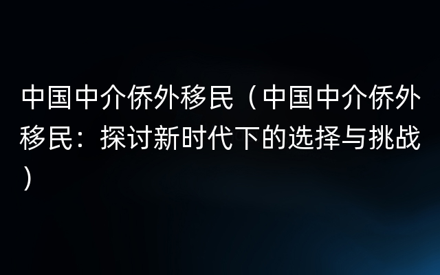 中国中介侨外移民（中国中介侨外移民：探讨新时代下的选择与挑战）