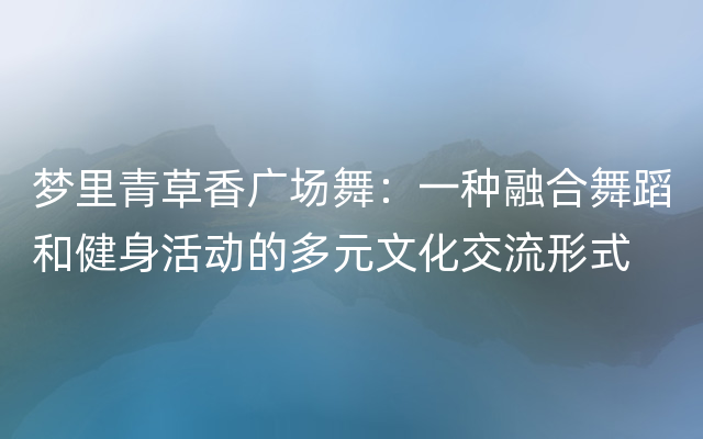 梦里青草香广场舞：一种融合舞蹈和健身活动的多元文化交流形式