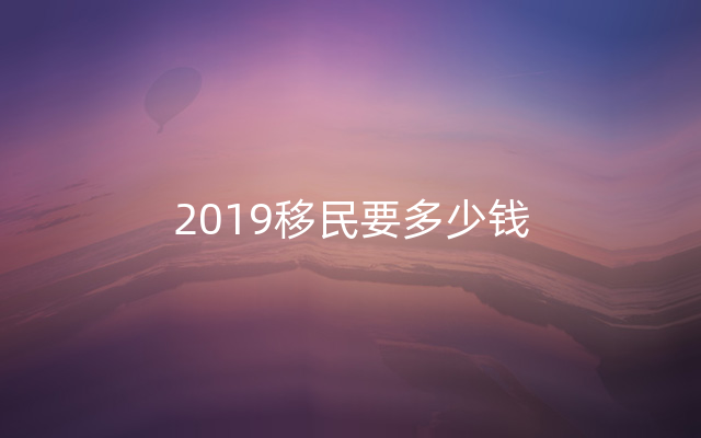 2019移民要多少钱