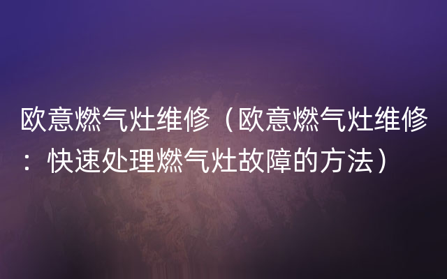 欧意燃气灶维修（欧意燃气灶维修：快速处理燃气灶故障的方法）