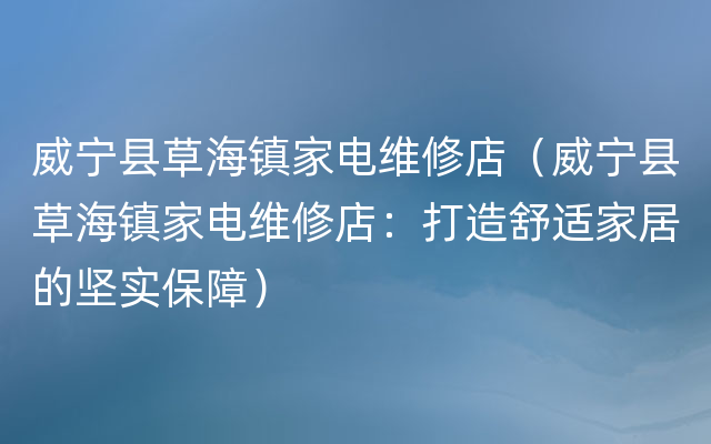 威宁县草海镇家电维修店（威宁县草海镇家电维修店：打造舒适家居的坚实保障）