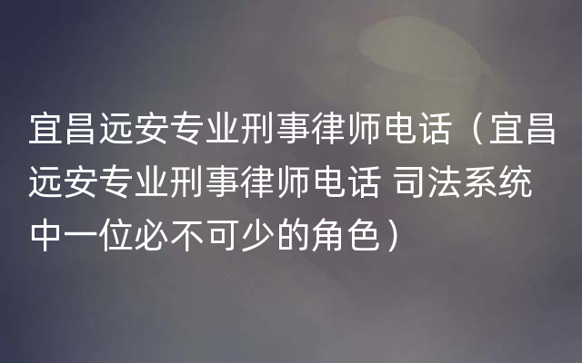 宜昌远安专业刑事律师电话（宜昌远安专业刑事律师电话 司法系统中一位必不可少的角色