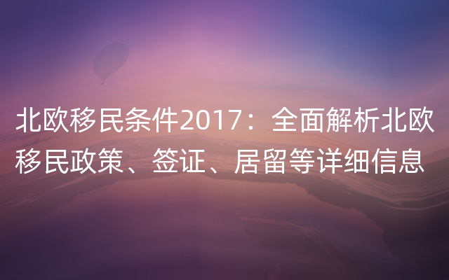 北欧移民条件2017：全面解析北欧移民政策、签证、居留等详细信息