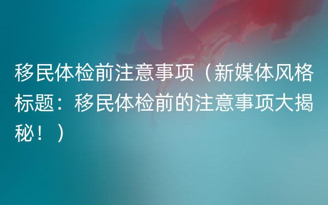 移民体检前注意事项（新媒体风格标题：移民体检前的注意事项大揭秘！）