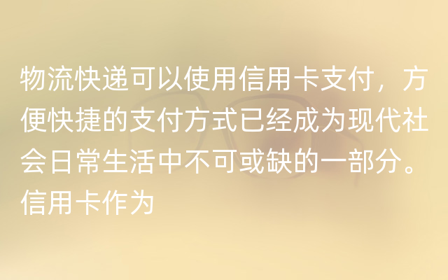 物流快递可以使用信用卡支付，方便快捷的支付方式已经成为现代社会日常生活中不可或缺