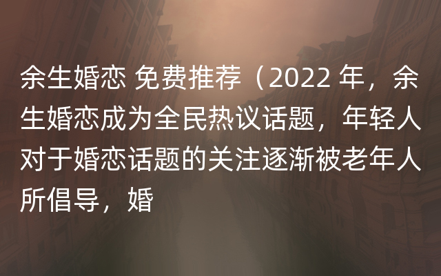 余生婚恋 免费推荐（2022 年，余生婚恋成为全民热议话题，年轻人对于婚恋话题的关注逐