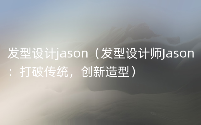 发型设计jason（发型设计师Jason：打破传统，创新造型）