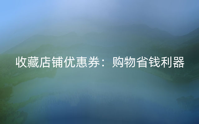 收藏店铺优惠券：购物省钱利器