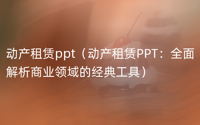 动产租赁ppt（动产租赁PPT：全面解析商业领域的经典工具）