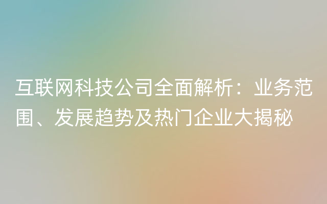 互联网科技公司全面解析：业务范围、发展趋势及热门企业大揭秘