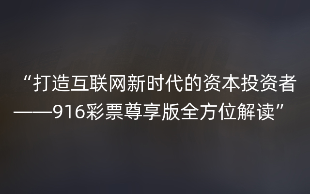 “打造互联网新时代的资本投资者——916彩票尊享版全方位解读”