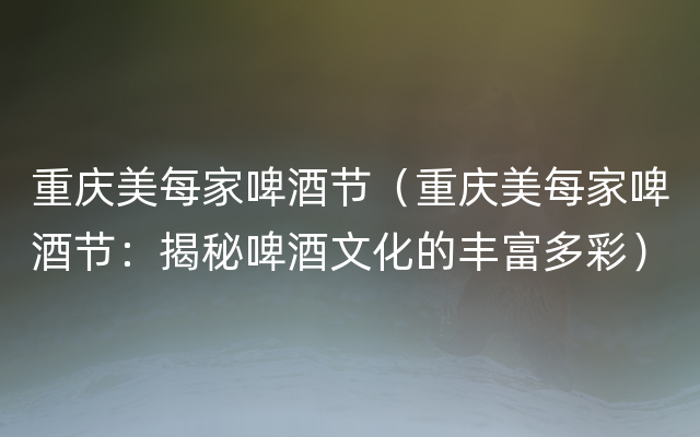 重庆美每家啤酒节（重庆美每家啤酒节：揭秘啤酒文化的丰富多彩）