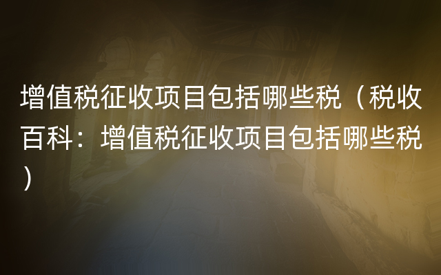 增值税征收项目包括哪些税（税收百科：增值税征收项目包括哪些税）