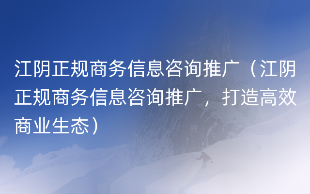 江阴正规商务信息咨询推广（江阴正规商务信息咨询推广，打造高效商业生态）