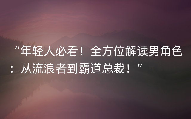 “年轻人必看！全方位解读男角色：从流浪者到霸道总裁！”