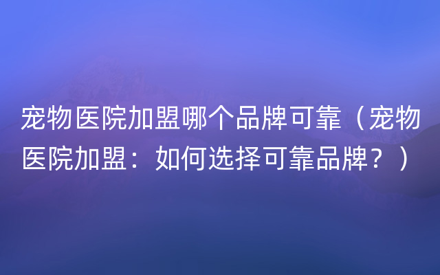 宠物医院加盟哪个品牌可靠（宠物医院加盟：如何选择可靠品牌？）