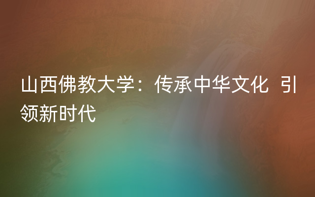 山西佛教大学：传承中华文化  引领新时代