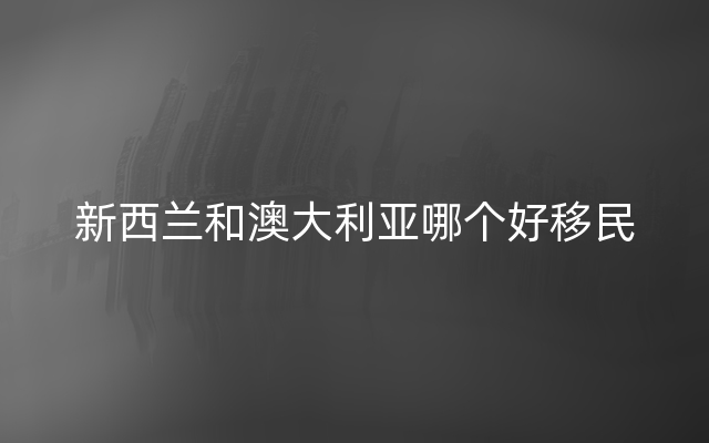 新西兰和澳大利亚哪个好移民