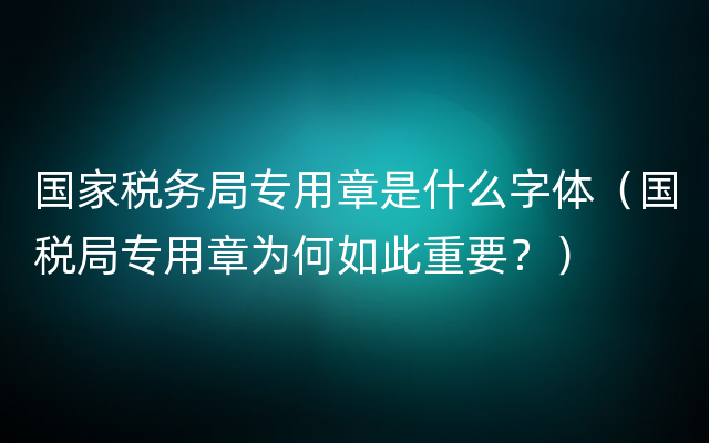 国家税务局专用章是什么字体（国税局专用章为何如此重要？）