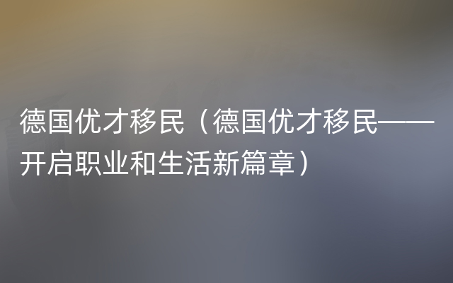 德国优才移民（德国优才移民——开启职业和生活新