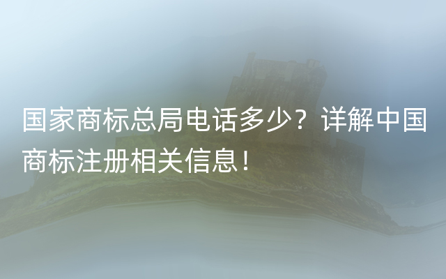 国家商标总局电话多少？详解中国商标注册相关信息！