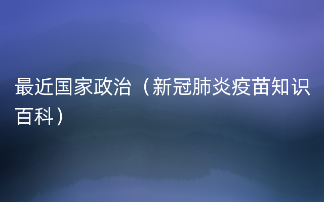 最近国家政治（新冠肺炎疫苗知识百科）