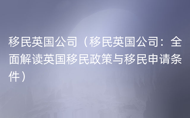 移民英国公司（移民英国公司：全面解读英国移民政策与移民申请条件）