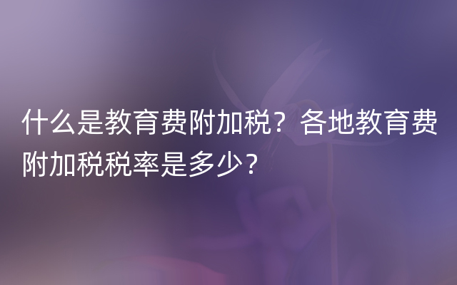 什么是教育费附加税？各地教育费附加税税率是多少？