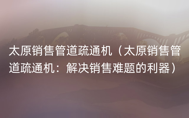 太原销售管道疏通机（太原销售管道疏通机：解决销售难题的利器）