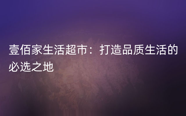 壹佰家生活超市：打造品质生活的必选之地