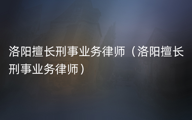 洛阳擅长刑事业务律师（洛阳擅长刑事业务律师）