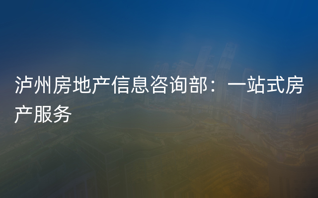 泸州房地产信息咨询部：一站式房产服务