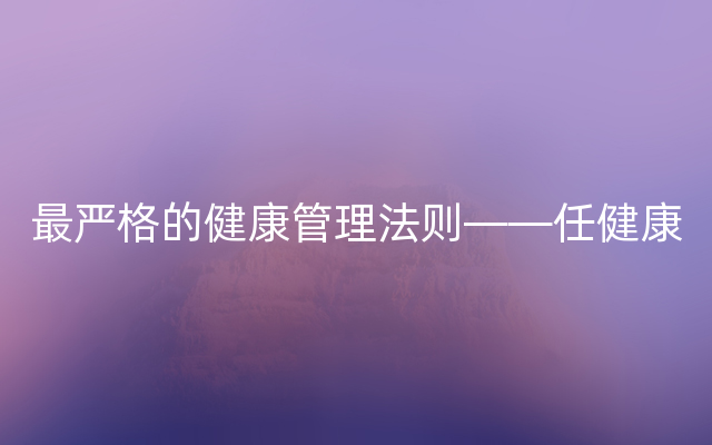 最严格的健康管理法则——任健康