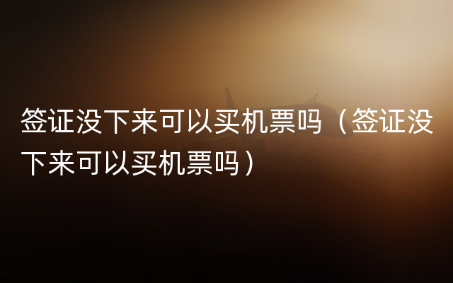 签证没下来可以买机票吗（签证没下来可以买机票吗）