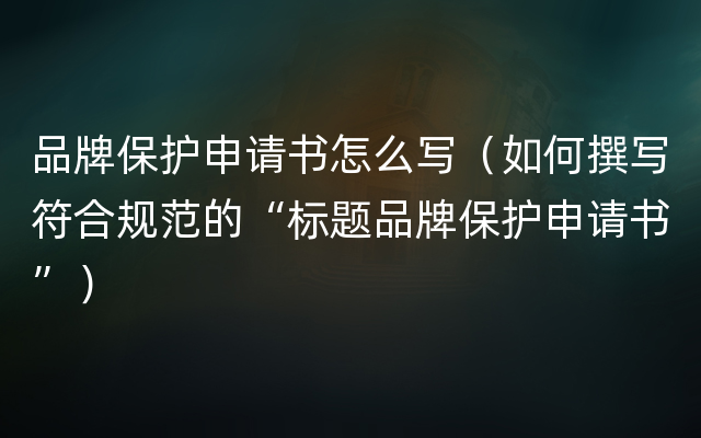 品牌保护申请书怎么写（如何撰写符合规范的“标题品牌保护申请书”）