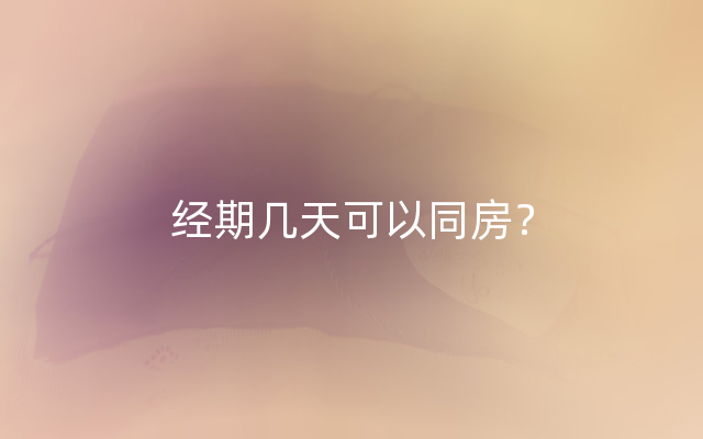 经期几天可以同房？