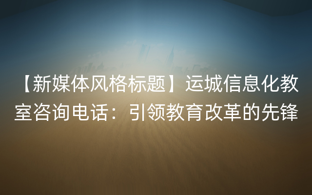 【新媒体风格标题】运城信息化教室咨询电话：引领教育改革的先锋