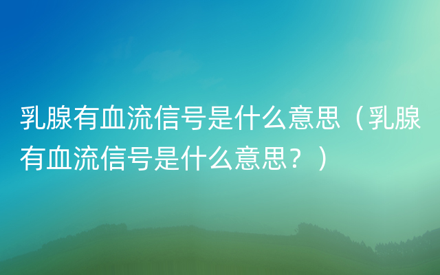 乳腺有血流信号是什么意思（乳腺有血流信号是什么