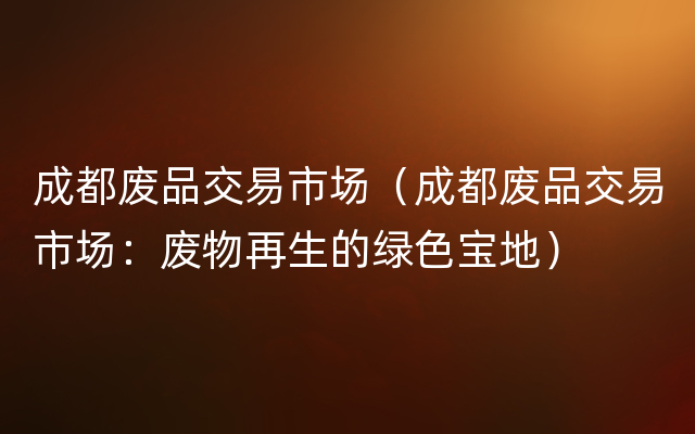 成都废品交易市场（成都废品交易市场：废物再生的绿色宝地）