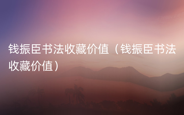 钱振臣书法收藏价值（钱振臣书法收藏价值）