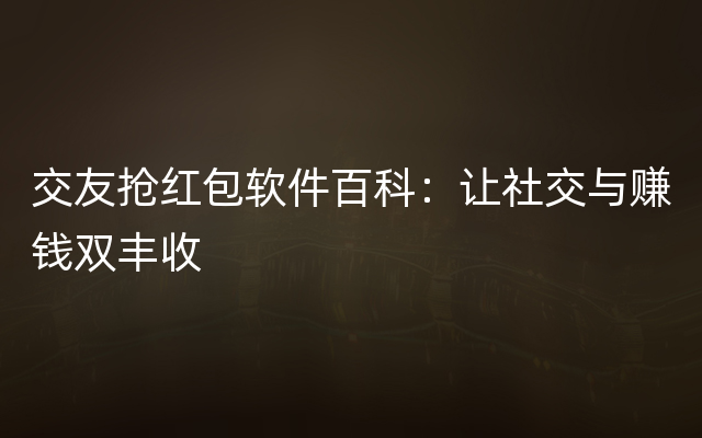 交友抢红包软件百科：让社交与赚钱双丰收