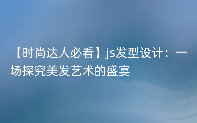 【时尚达人必看】js发型设计：一场探究美发艺术的盛宴