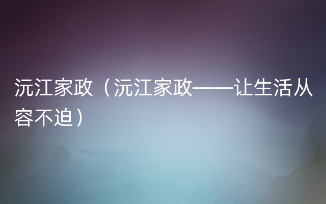 沅江家政（沅江家政——让生活从容不迫）