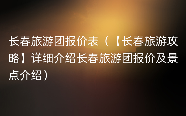 长春旅游团报价表（【长春旅游攻略】详细介绍长春