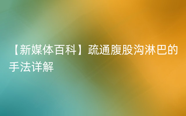 【新媒体百科】疏通腹股沟淋巴的手法详解