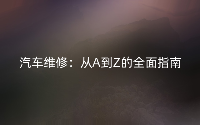 汽车维修：从A到Z的全面指南