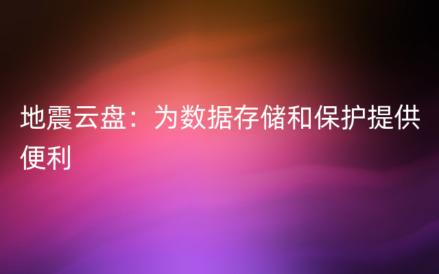 地震云盘：为数据存储和保护提供便利